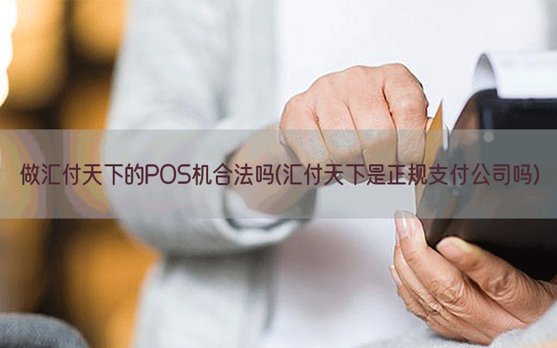 做汇付天下的POS机合法吗(汇付天下是正规支付公司吗)