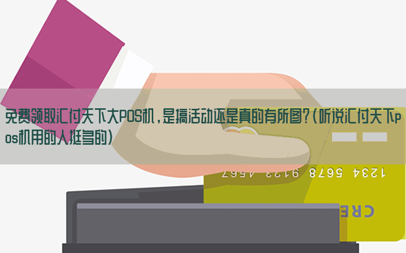 免费领取汇付天下大POS机，是搞活动还是真的有所图？(听说汇付天下pos机用的人挺多的)