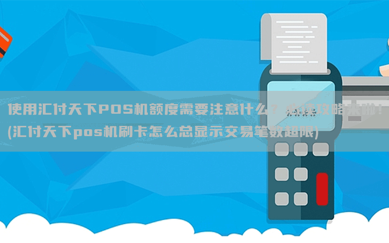 使用汇付天下POS机额度需要注意什么？必读攻略来啦！(汇付天下pos机刷卡怎么总显示交易笔数超限)