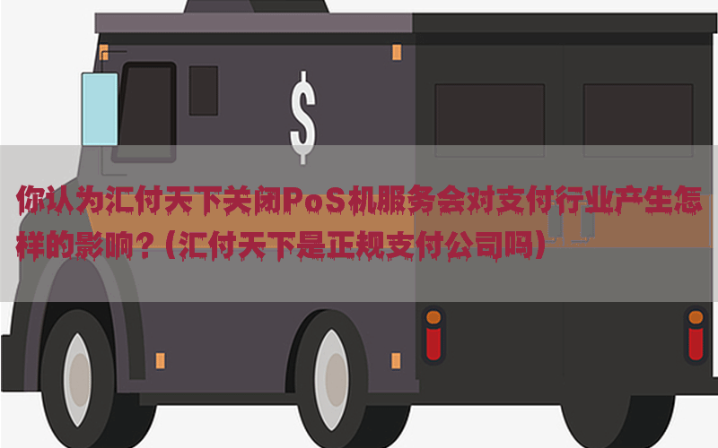 你认为汇付天下关闭PoS机服务会对支付行业产生怎样的影响？(汇付天下是正规支付公司吗)