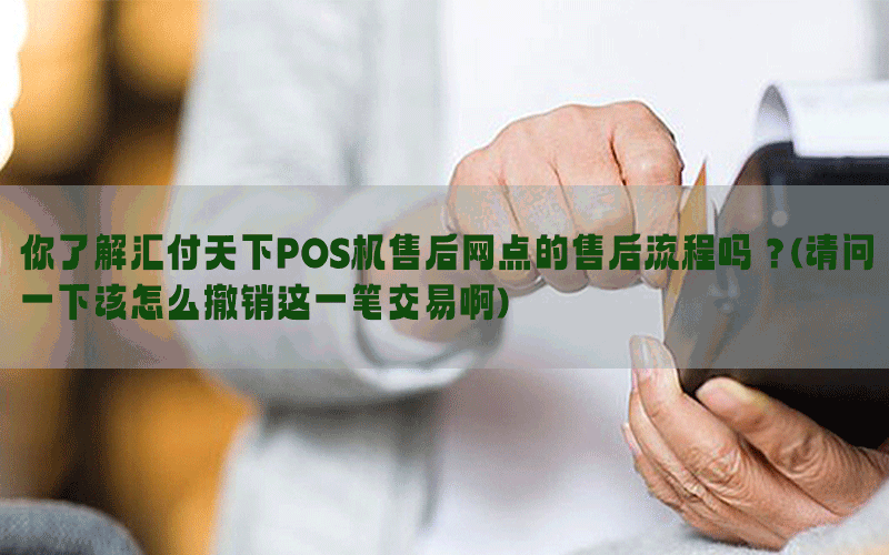 你了解汇付天下POS机售后网点的售后流程吗？(请问一下该怎么撤销这一笔交易啊)