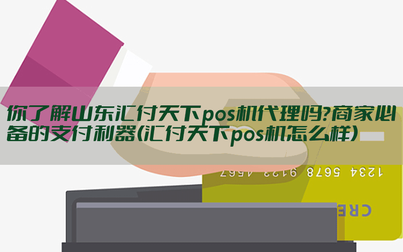 你了解山东汇付天下pos机代理吗？商家必备的支付利器(汇付天下pos机怎么样)