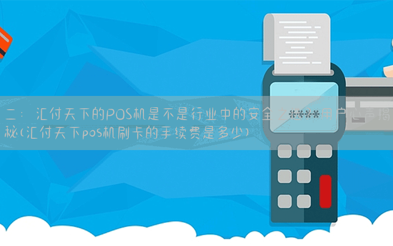 二：汇付天下的POS机是不是行业中的安全之选？用户心声揭秘(汇付天下pos机刷卡的手续费是多少)