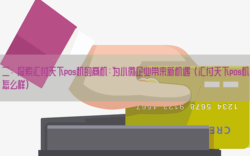 二：「探索汇付天下pos机的商机：为小微企业带来新机遇」(汇付天下pos机怎么样)