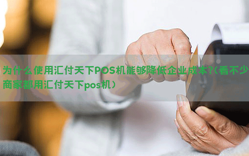 为什么使用汇付天下POS机能够降低企业成本？(看不少商家都用汇付天下pos机)