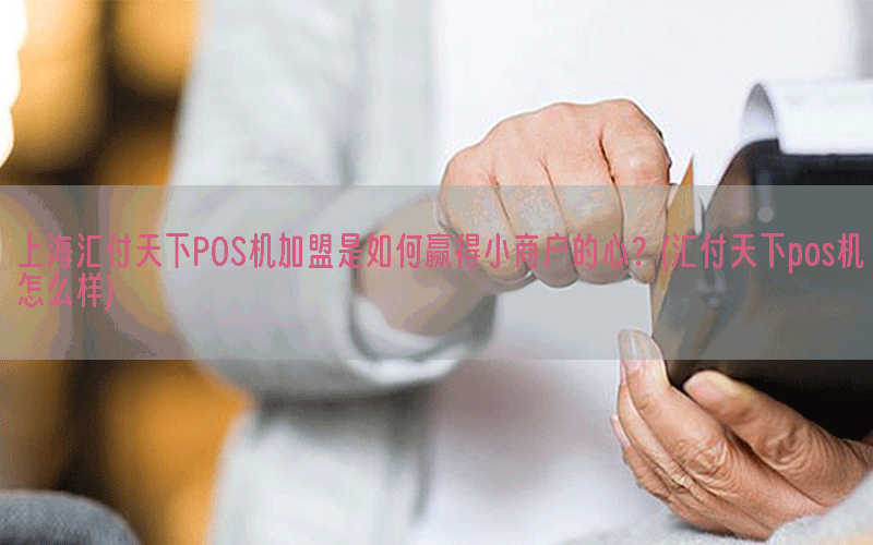 上海汇付天下POS机加盟是如何赢得小商户的心？(汇付天下pos机怎么样)