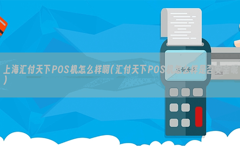 上海汇付天下POS机怎么样啊(汇付天下POS机怎么样是否安全呢)