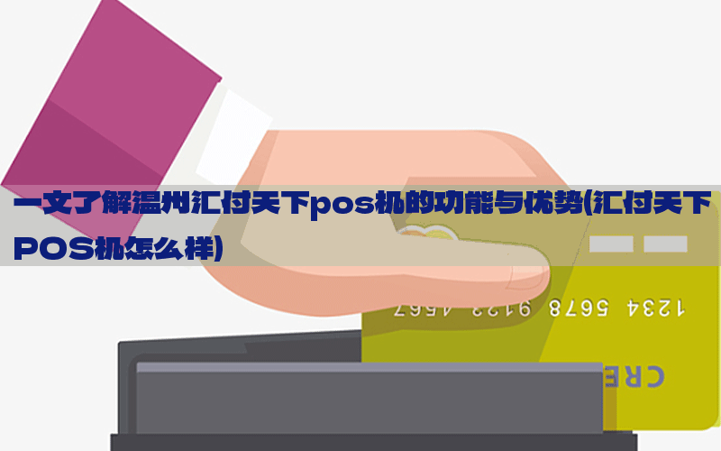 一文了解温州汇付天下pos机的功能与优势(汇付天下POS机怎么样)