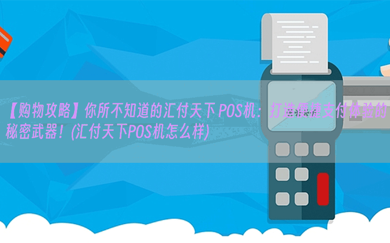 【购物攻略】你所不知道的汇付天下 POS机：打造便捷支付体验的秘密武器！(汇付天下POS机怎么样)