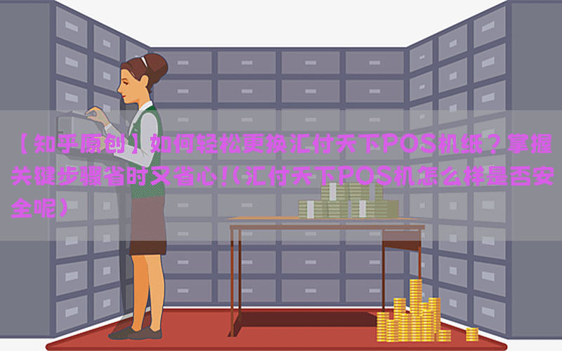 【知乎原创】如何轻松更换汇付天下POS机纸？掌握关键步骤省时又省心！(汇付天下POS机怎么样是否安全呢)