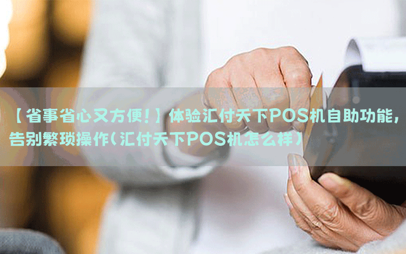 【省事省心又方便！】体验汇付天下POS机自助功能，告别繁琐操作(汇付天下POS机怎么样)