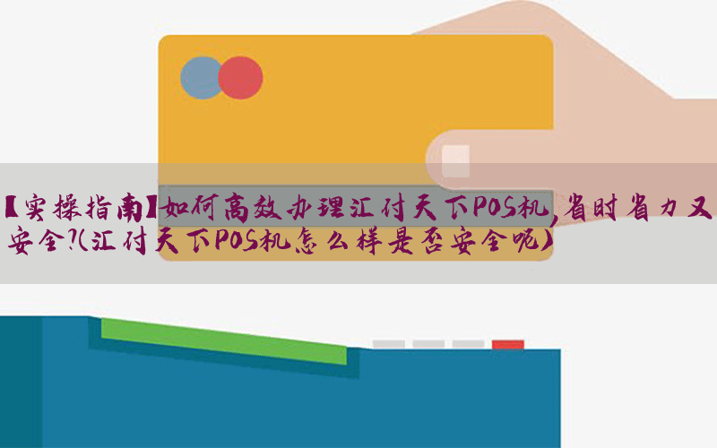 【实操指南】如何高效办理汇付天下POS机，省时省力又安全？(汇付天下POS机怎么样是否安全呢)