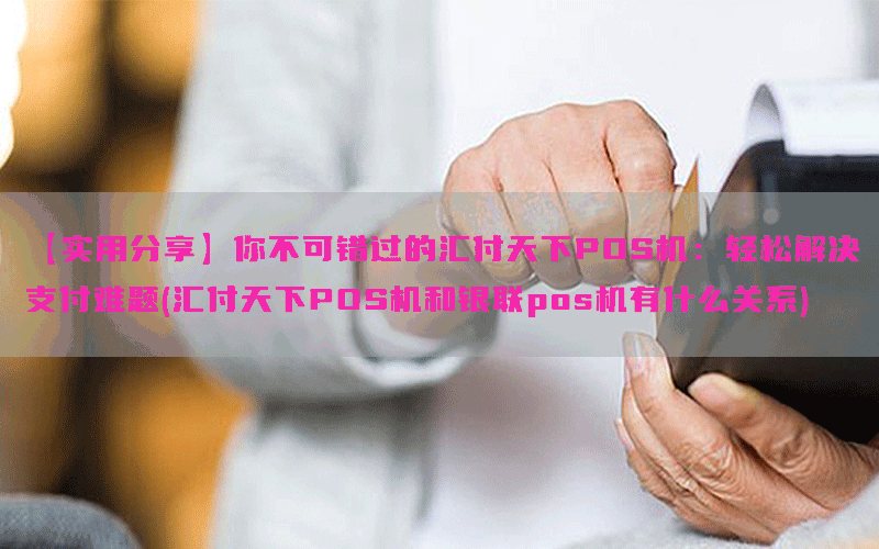 【实用分享】你不可错过的汇付天下POS机：轻松解决支付难题(汇付天下POS机和银联pos机有什么关系)