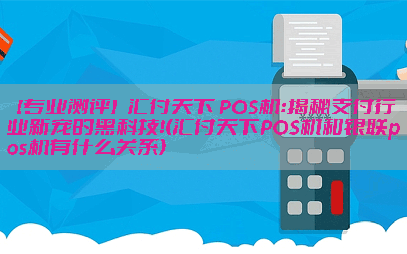 【专业测评】汇付天下 POS机：揭秘支付行业新宠的黑科技！(汇付天下POS机和银联pos机有什么关系)