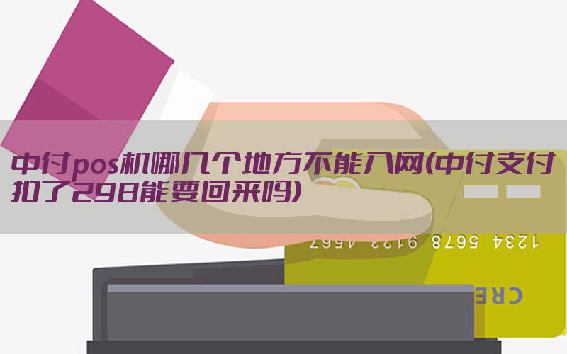 中付pos机哪几个地方不能入网(中付支付扣了298能要回来吗)