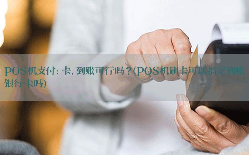 POS机支付：卡，到账可行吗？(POS机刷卡可以指定到账银行卡吗)