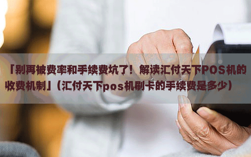 「别再被费率和手续费坑了！解读汇付天下POS机的收费机制」(汇付天下pos机刷卡的手续费是多少)