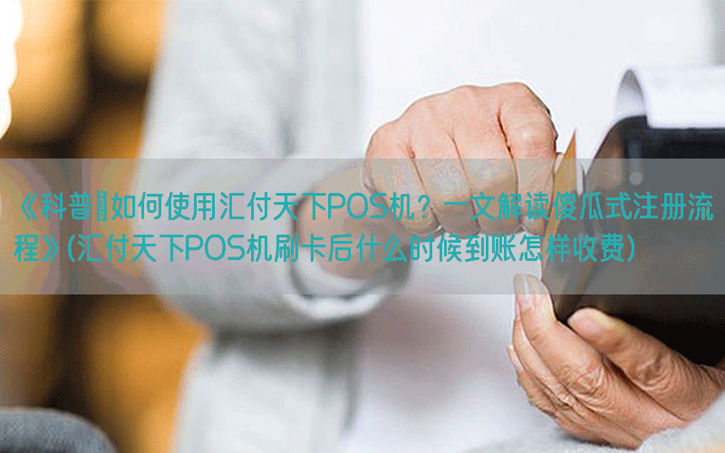 《科普｜如何使用汇付天下POS机？一文解读傻瓜式注册流程》(汇付天下POS机刷卡后什么时候到账怎样收费)