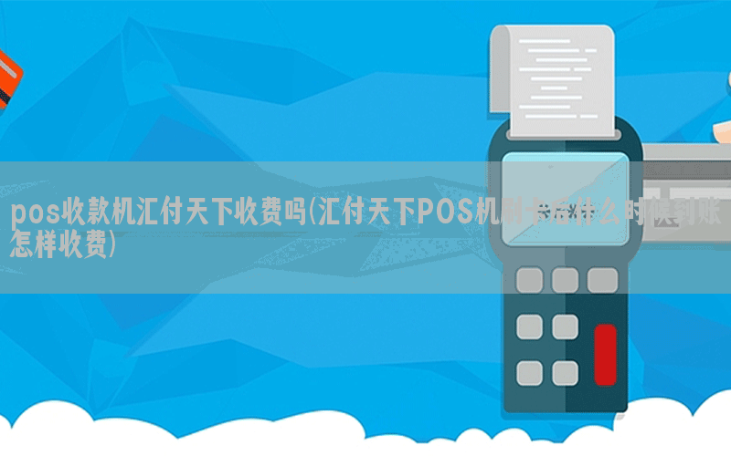 pos收款机汇付天下收费吗(汇付天下POS机刷卡后什么时候到账怎样收费)