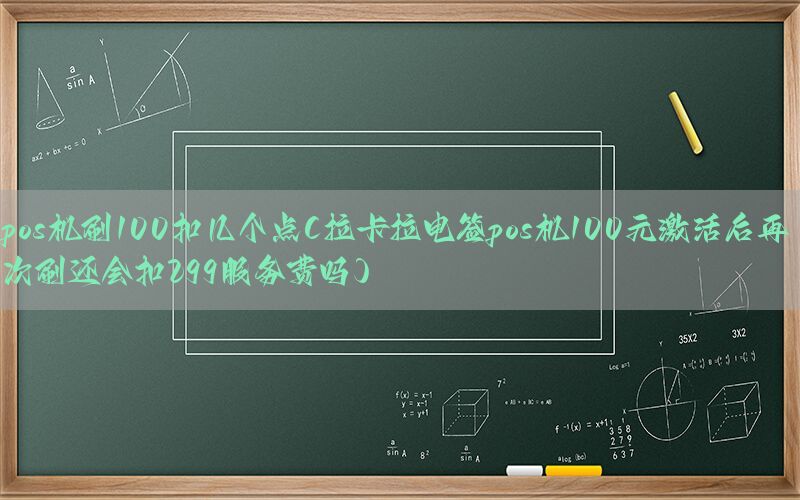 pos机刷100扣几个点(拉卡拉电签pos机100元激活后再次刷还会扣299服务费吗)