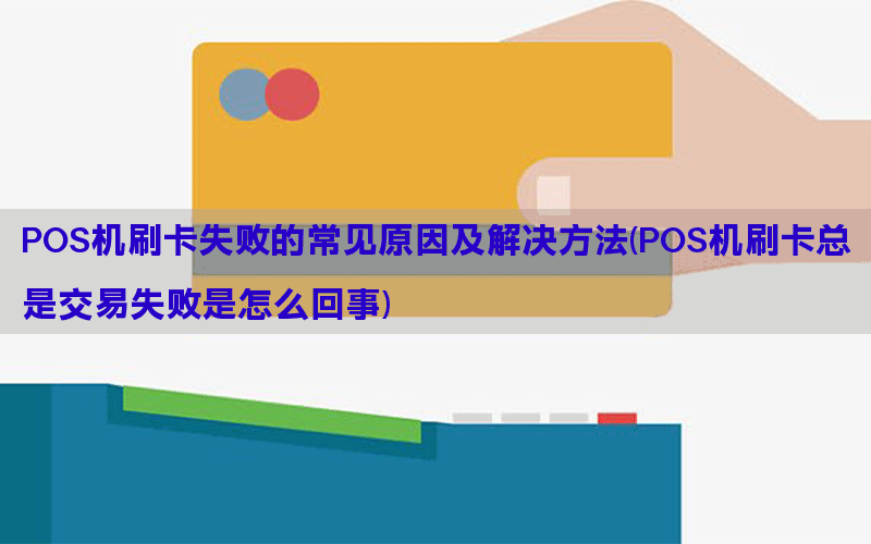 POS机刷卡失败的常见原因及解决方法(POS机刷卡总是交易失败是怎么回事)