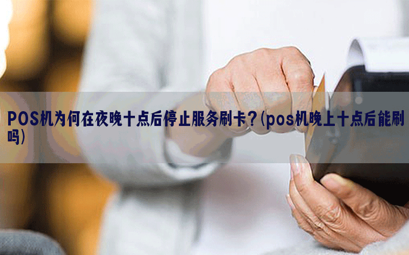 POS机为何在夜晚十点后停止服务刷卡？(pos机晚上十点后能刷吗)