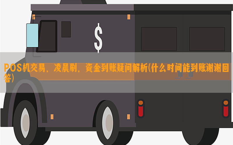 POS机交易，凌晨刷，资金到账疑问解析(什么时间能到账谢谢回答)