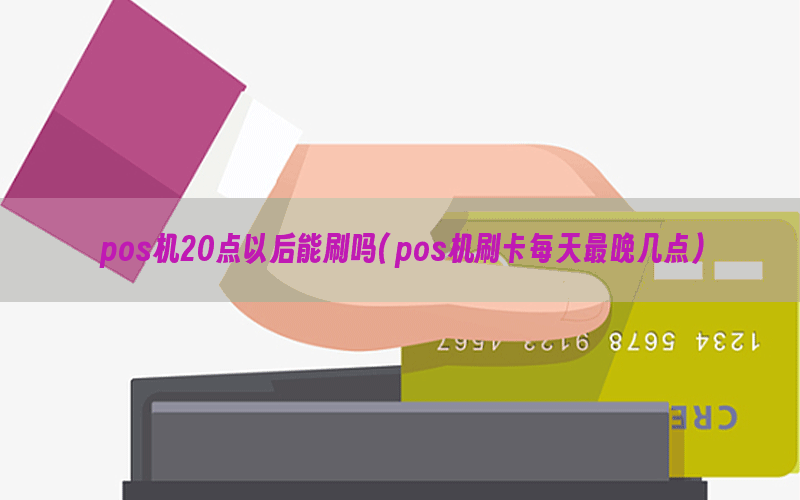 pos机20点以后能刷吗(pos机刷卡每天最晚几点)