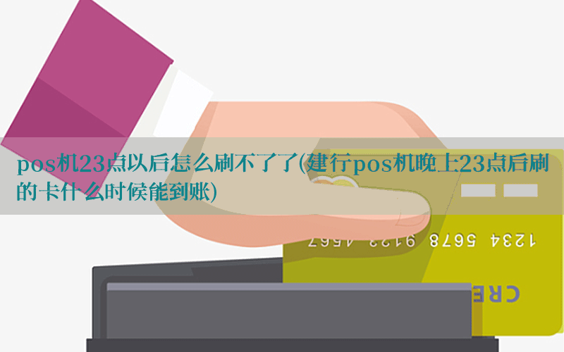 pos机23点以后怎么刷不了了(建行pos机晚上23点后刷的卡什么时候能到账)