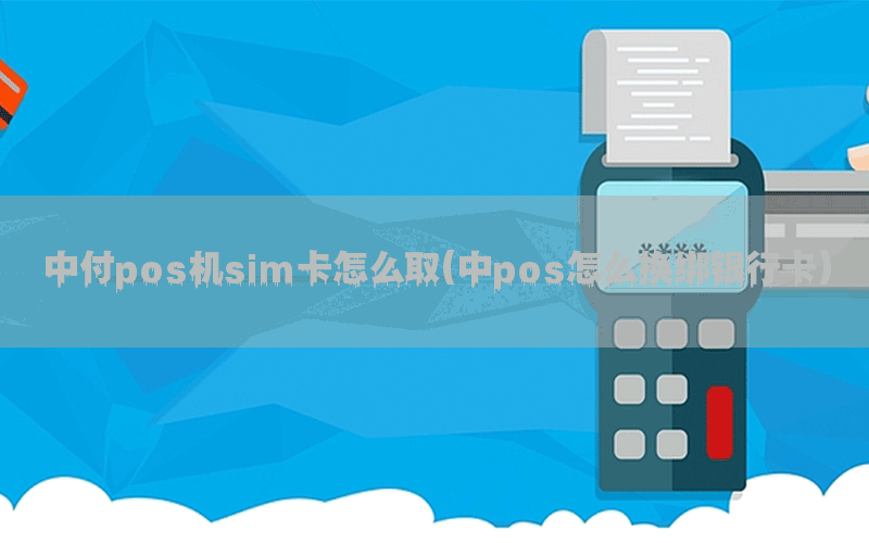 中付pos机sim卡怎么取(中pos怎么换绑银行卡)