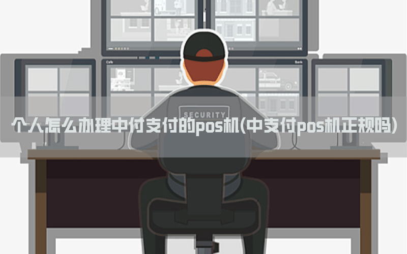 个人怎么办理中付支付的pos机(中支付pos机正规吗)