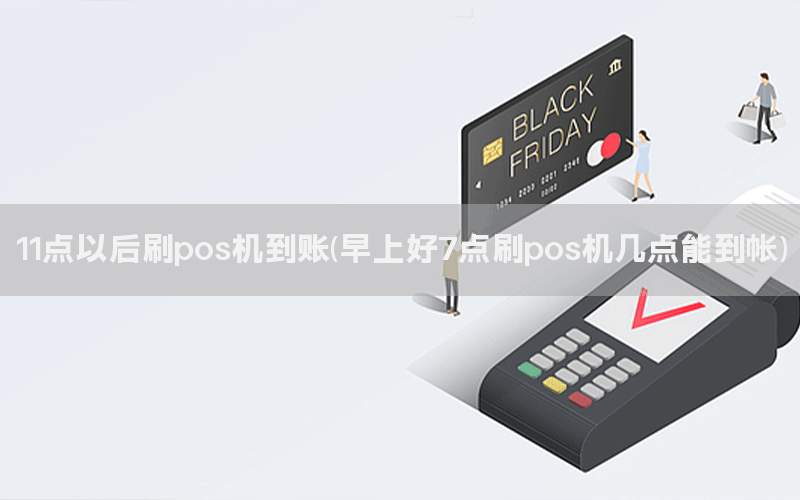 11点以后刷pos机到账(早上好7点刷pos机几点能到帐)