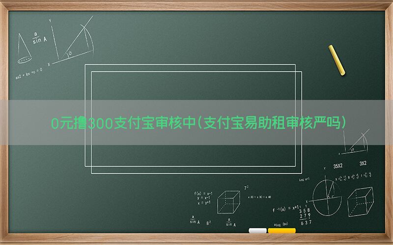 0元撸300支付宝审核中(支付宝易助租审核严吗)