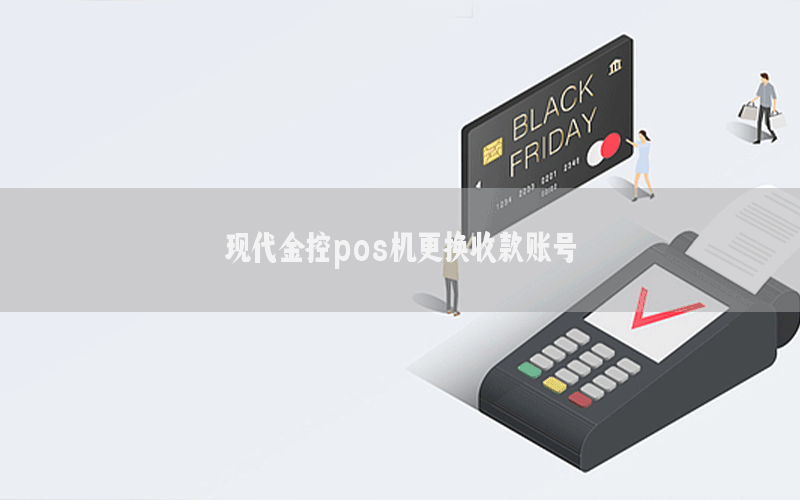 现代金控pos机更换收款账号