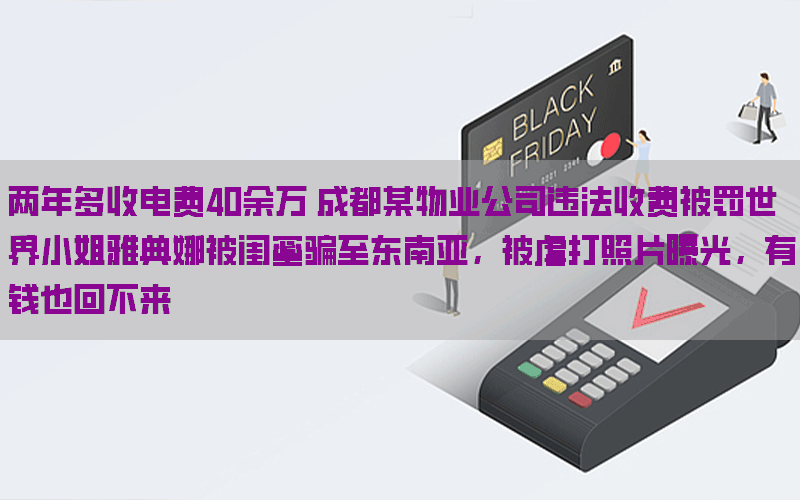 两年多收电费40余万 成都某物业公司违法收费被罚世界小姐雅典娜被闺蜜骗至东南亚，被虐打照片曝光，有钱也回不来