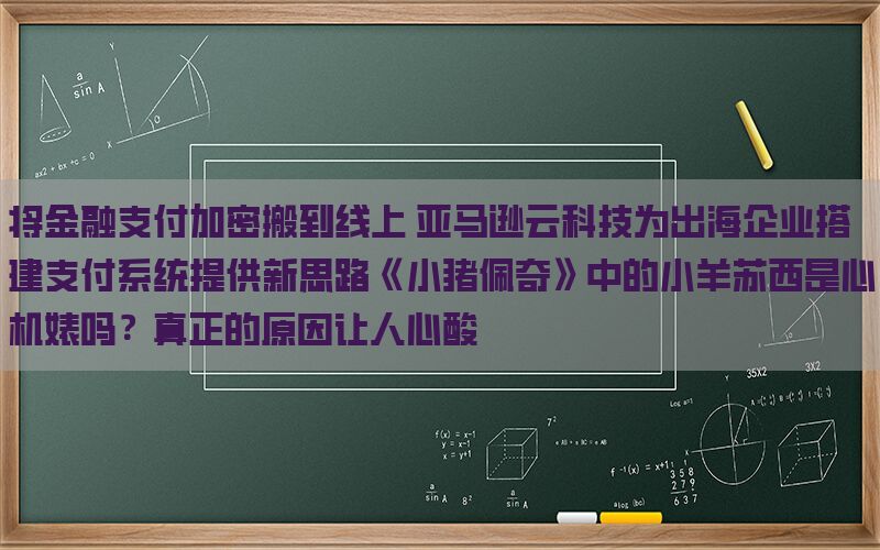 将金融支付加密搬到线上 亚马逊云科技为出海企业搭建支付系统提供新思路《小猪佩奇》中的小羊苏西是心机婊吗？真正的原因让人心酸