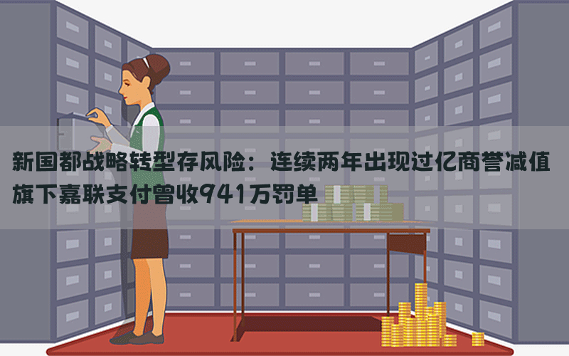 新国都战略转型存风险：连续两年出现过亿商誉减值 旗下嘉联支付曾收941万罚单