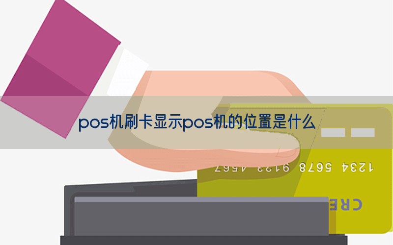 pos机刷卡显示pos机的位置是什么