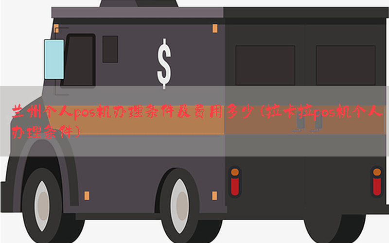 兰州个人pos机办理条件及费用多少(拉卡拉pos机个人办理条件)