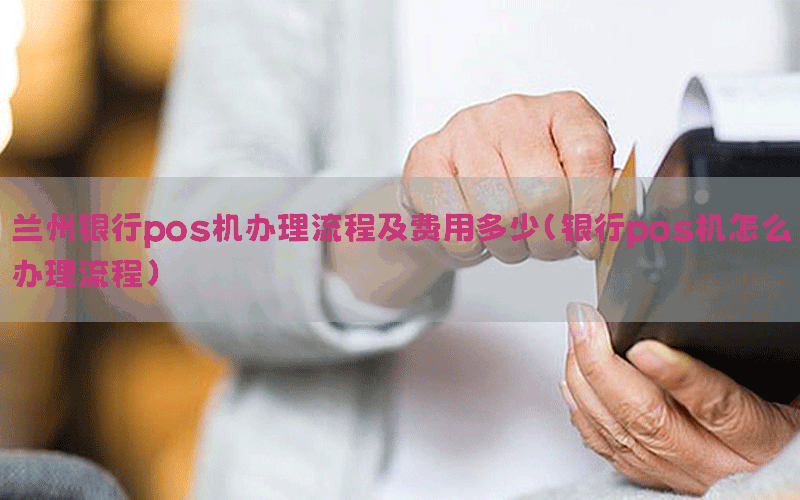 兰州银行pos机办理流程及费用多少(银行pos机怎么办理流程)