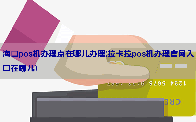 海口pos机办理点在哪儿办理(拉卡拉pos机办理官网入口在哪儿)