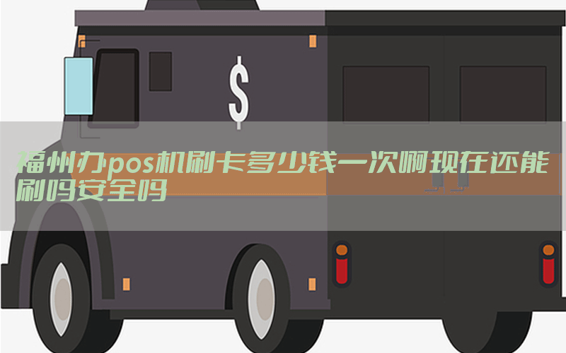 福州办pos机刷卡多少钱一次啊现在还能刷吗安全吗