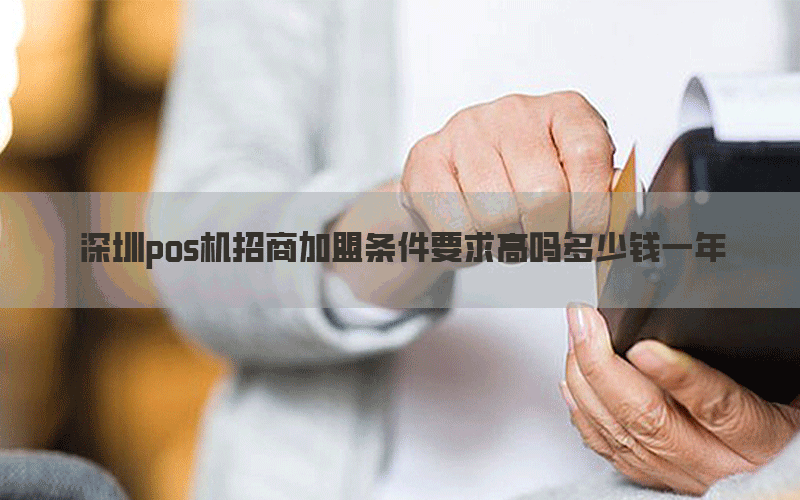 深圳pos机招商加盟条件要求高吗多少钱一年