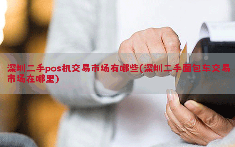 深圳二手pos机交易市场有哪些(深圳二手面包车交易市场在哪里)