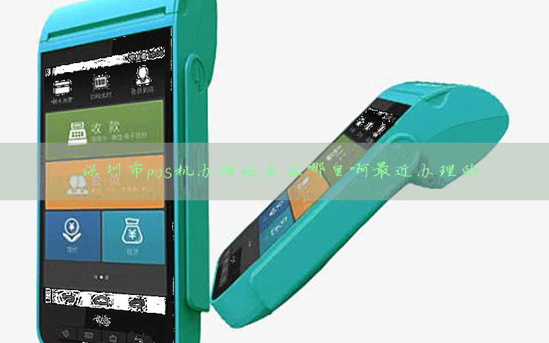 深圳市pos机办理地点在哪里啊最近办理的