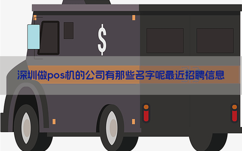 深圳做pos机的公司有那些名字呢最近招聘信息