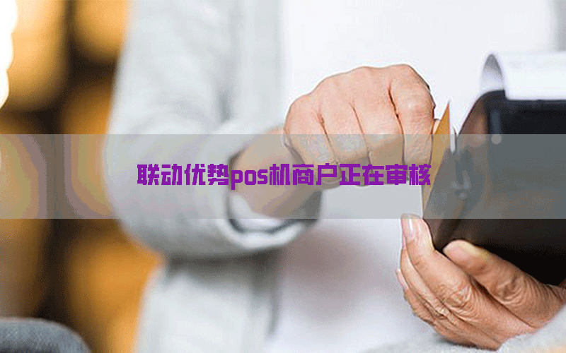 联动优势pos机商户正在审核