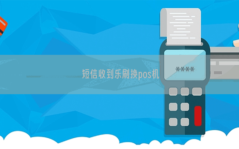 短信收到乐刷换pos机