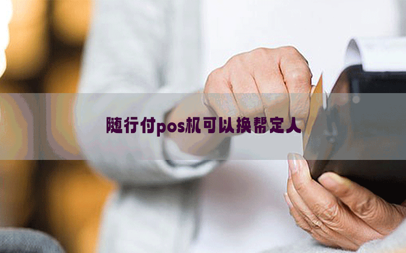 随行付pos机可以换帮定人