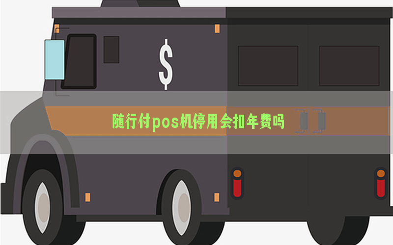 随行付pos机停用会扣年费吗